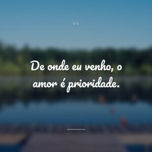 De onde eu venho, o amor é prioridade.