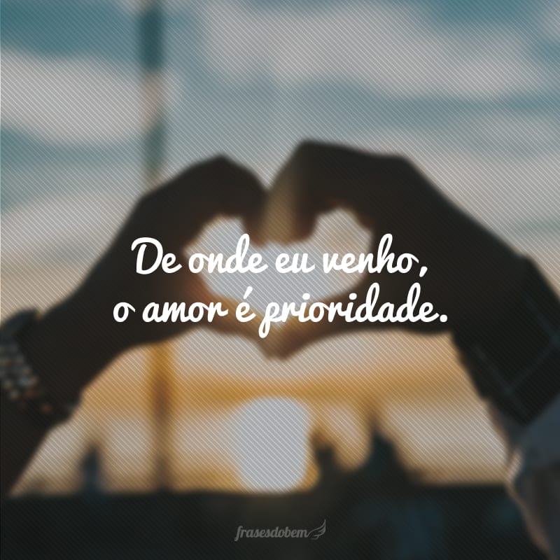 De onde eu venho, o amor é prioridade.