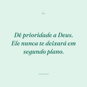 Dê prioridade a Deus. Ele nunca te deixará em segundo plano.