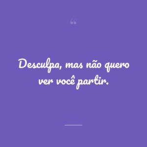 Desculpa, mas não quero ver você partir.