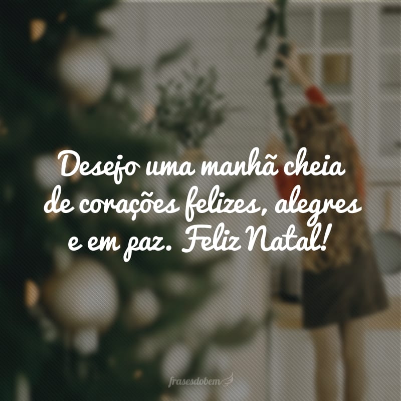 Desejo uma manhã cheia de corações felizes, alegres e em paz. Feliz Natal!