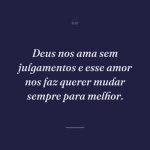 Deus nos ama sem julgamentos e esse amor nos faz querer mudar sempre para melhor.