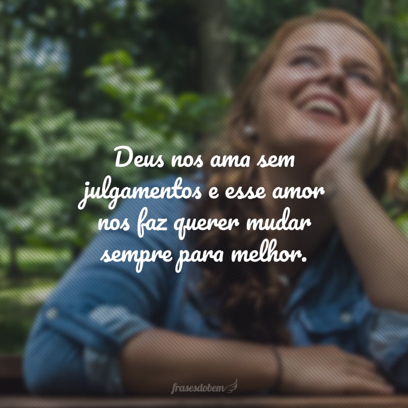 Deus nos ama sem julgamentos e esse amor nos faz querer mudar sempre para melhor.