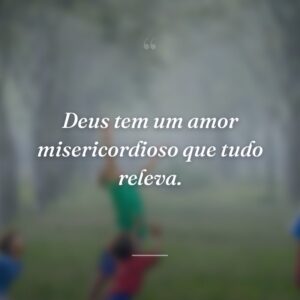 Deus tem um amor misericordioso que tudo releva.