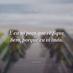 E eu só peço que cê fique bem, porque eu tô indo.