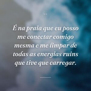 É na praia que eu posso me conectar comigo mesma e me limpar de todas as energias ruins que tive que carregar.