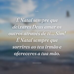 É Natal sempre que deixares Deus amar os outros através de ti… Sim! É Natal sempre que sorrires ao teu irmão e ofereceres a tua mão.