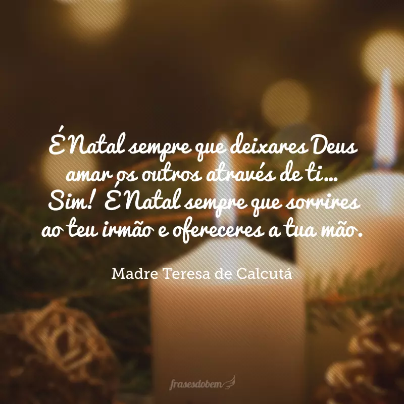 É Natal sempre que deixares Deus amar os outros através de ti… Sim! É Natal sempre que sorrires ao teu irmão e ofereceres a tua mão.