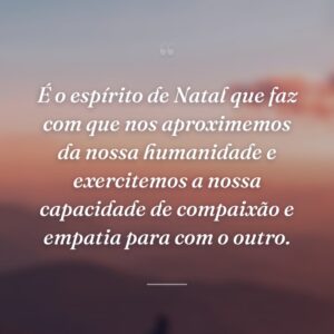 É o espírito de Natal que faz com que nos aproximemos da nossa humanidade e exercitemos a nossa capacidade de compaixão e empatia para com o outro.