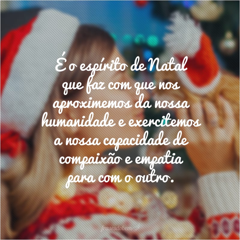 É o espírito de Natal que faz com que nos aproximemos da nossa humanidade e exercitemos a nossa capacidade de compaixão e empatia para com o outro. 