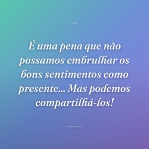É uma pena que não possamos embrulhar os bons sentimentos como presente... Mas podemos compartilhá-los!