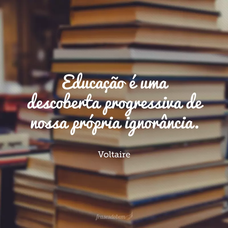 Educação é uma descoberta progressiva de nossa própria ignorância.