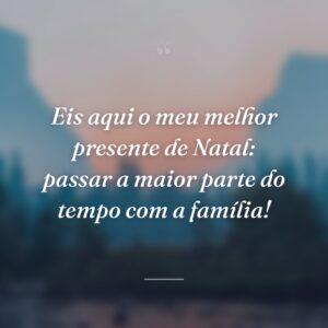 Eis aqui o meu melhor presente de Natal: passar a maior parte do tempo com a família!