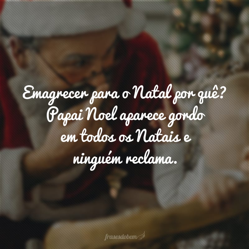 Emagrecer para o Natal por quê? Papai Noel aparece gordo em todos os Natais e ninguém reclama.