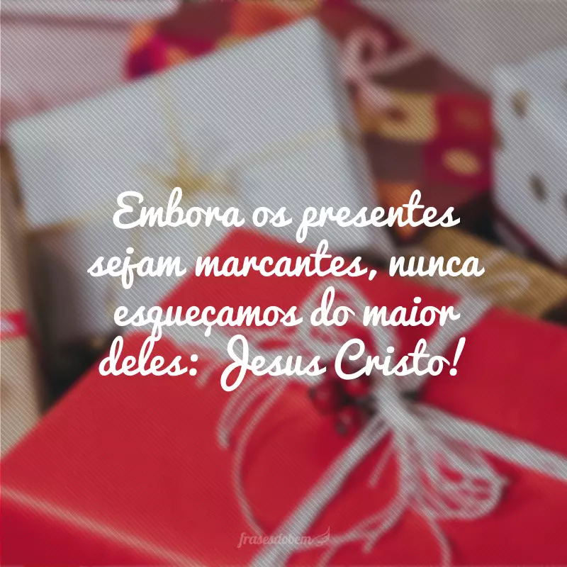 Embora os presentes sejam marcantes, nunca esqueçamos do maior deles: Jesus Cristo!