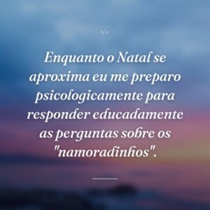 Enquanto o Natal se aproxima eu me preparo psicologicamente para responder educadamente as perguntas sobre os "namoradinhos".