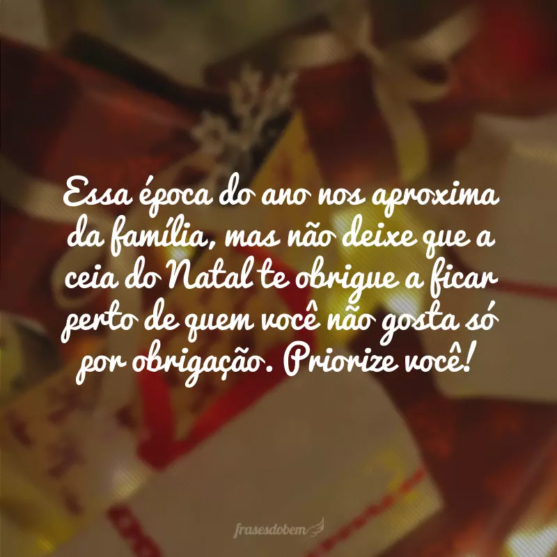 Essa época do ano nos aproxima da família, mas não deixe que a ceia do Natal te obrigue a ficar perto de quem você não gosta só por obrigação. Priorize você!