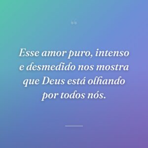 Esse amor puro, intenso e desmedido nos mostra que Deus está olhando por todos nós.