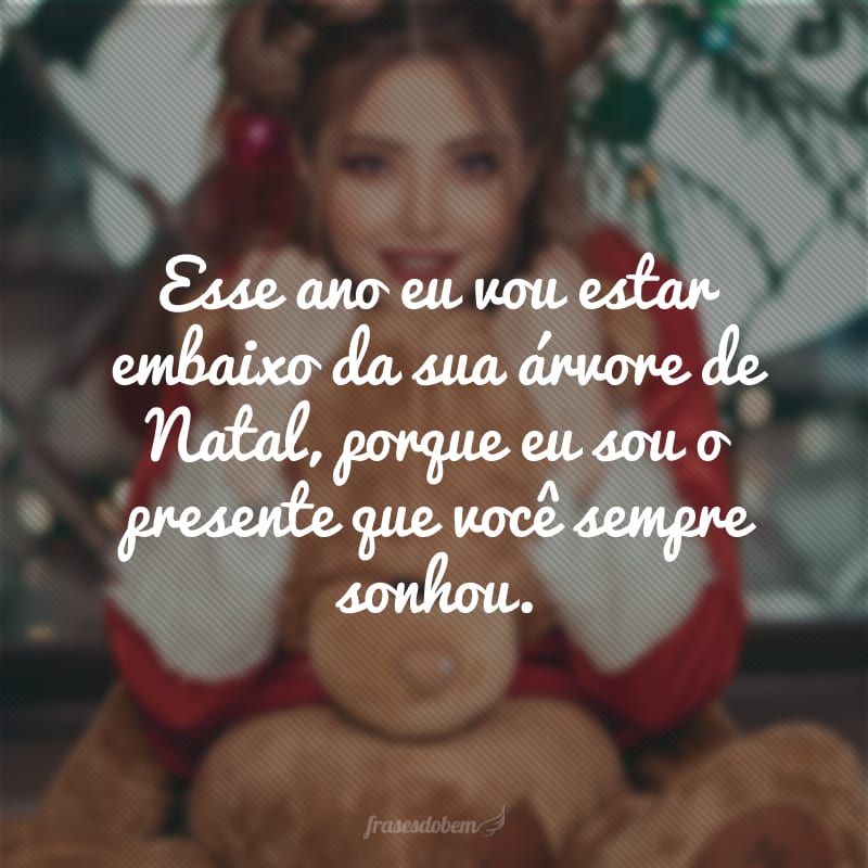 Esse ano eu vou estar embaixo da sua árvore de Natal, porque eu sou o presente que você sempre sonhou.