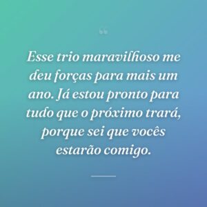 Esse trio maravilhoso me deu forças para mais um ano. Já estou pronto para tudo que o próximo trará, porque sei que vocês estarão comigo.
