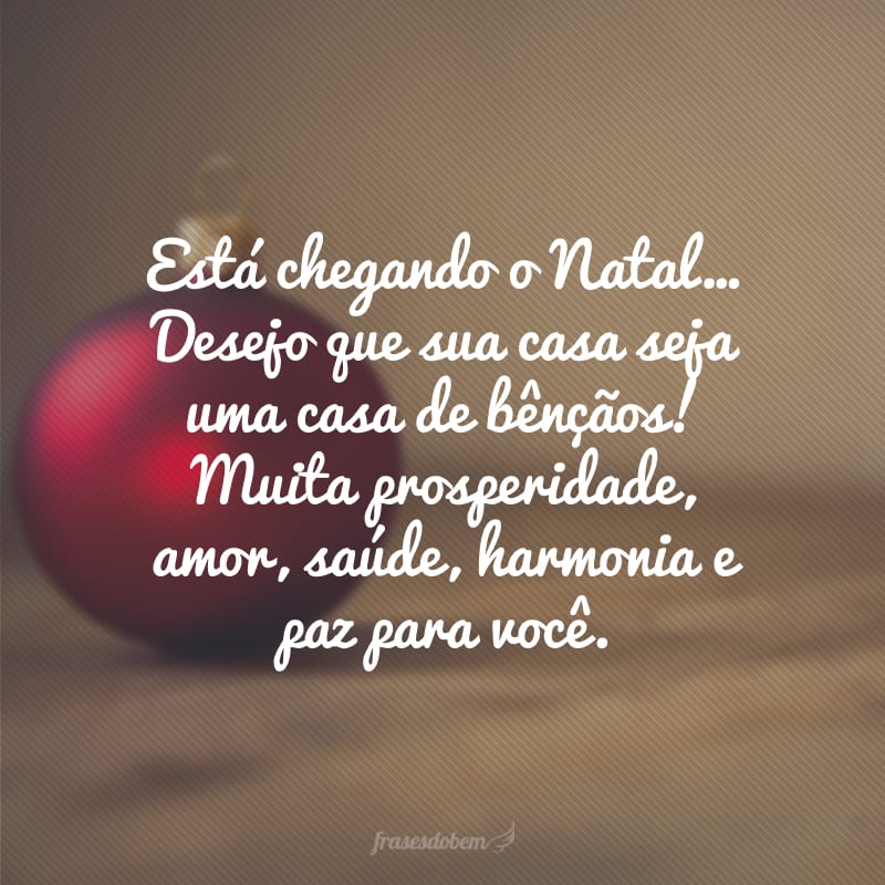 Está chegando o Natal… Desejo que sua casa seja uma casa de bênçãos! Muita prosperidade, amor, saúde, harmonia e paz para você.