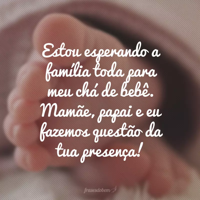 Estou esperando a família toda para meu chá de bebê. Mamãe, papai e eu fazemos questão da tua presença!