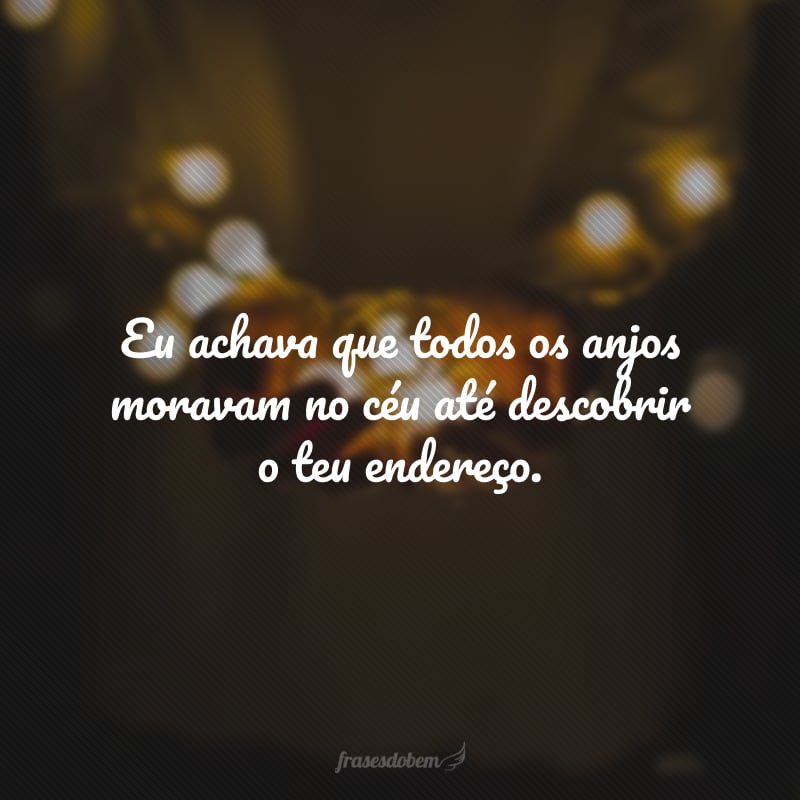 Eu achava que todos os anjos moravam no céu até descobrir o teu endereço. 