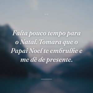 Falta pouco tempo para o Natal. Tomara que o Papai Noel te embrulhe e me dê de presente.