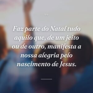 Faz parte do Natal tudo aquilo que, de um jeito ou de outro, manifesta a nossa alegria pelo nascimento de Jesus.