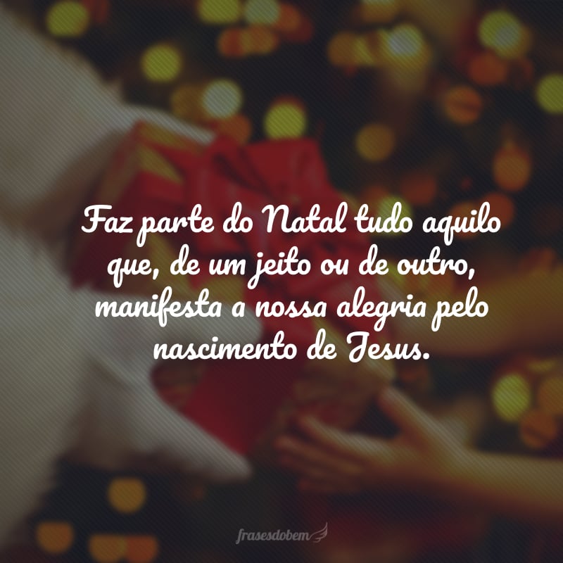 Faz parte do Natal tudo aquilo que, de um jeito ou de outro, manifesta a nossa alegria pelo nascimento de Jesus.