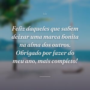 Feliz daqueles que sabem deixar uma marca bonita na alma dos outros. Obrigado por fazer do meu ano, mais completo!