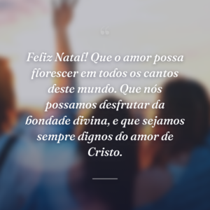 Feliz Natal! Que o amor possa florescer em todos os cantos deste mundo. Que nós possamos desfrutar da bondade divina, e que sejamos sempre dignos do amor de Cristo.