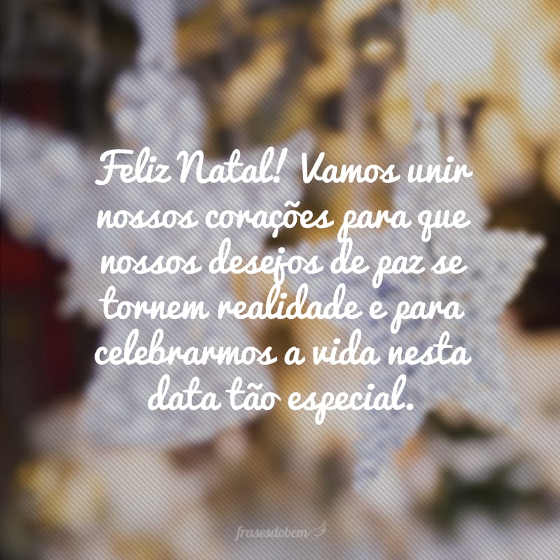 Feliz Natal! Vamos unir nossos corações para que nossos desejos de paz se tornem realidade e para celebrarmos a vida nesta data tão especial.