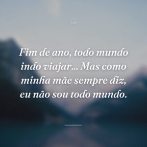 Fim de ano, todo mundo indo viajar... Mas como minha mãe sempre diz, eu não sou todo mundo.