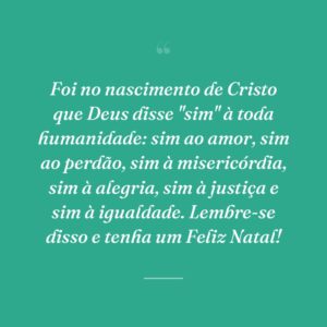 Foi no nascimento de Cristo que Deus disse "sim" à toda humanidade: sim ao amor, sim ao perdão, sim à misericórdia, sim à alegria, sim à justiça e sim à igualdade. Lembre-se disso e tenha um Feliz Natal!