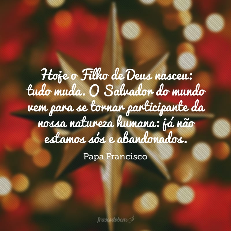 Hoje o Filho de Deus nasceu:  tudo muda. O Salvador do mundo vem para se tornar participante da nossa natureza humana: já não estamos sós e abandonados. 