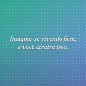 Imagine-se vivendo bem, e você atrairá isso.