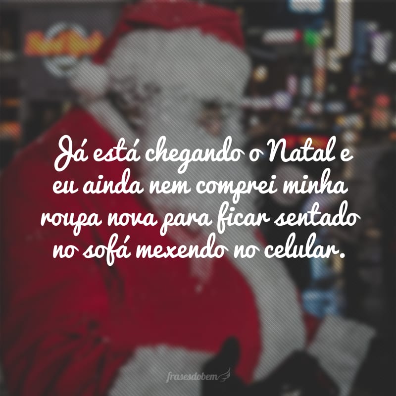 Já está chegando o Natal e eu ainda nem comprei minha roupa nova para ficar sentado no sofá mexendo no celular.