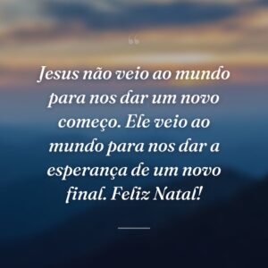 Jesus não veio ao mundo para nos dar um novo começo. Ele veio ao mundo para nos dar a esperança de um novo final. Feliz Natal!