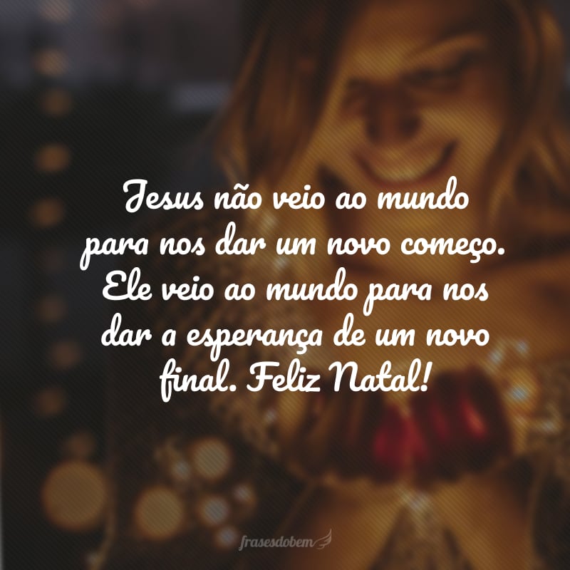 Jesus não veio ao mundo para nos dar um novo começo. Ele veio ao mundo para nos dar a esperança de um novo final. Feliz Natal!