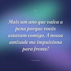 Mais um ano que valeu a pena porque vocês estavam comigo. A nossa amizade me impulsiona para frente!