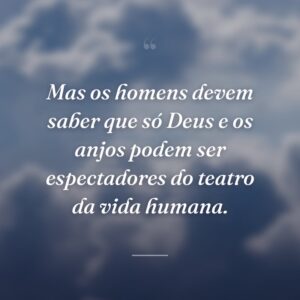 Mas os homens devem saber que só Deus e os anjos podem ser espectadores do teatro da vida humana.