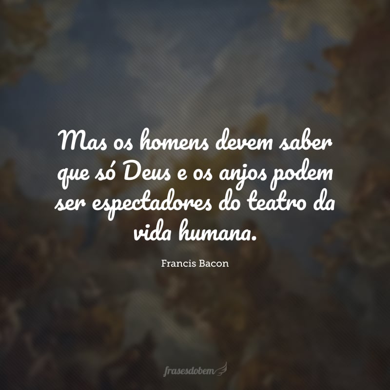 Mas os homens devem saber que só Deus e os anjos podem ser espectadores do teatro da vida humana. 