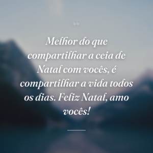 Melhor do que compartilhar a ceia de Natal com vocês, é compartilhar a vida todos os dias. Feliz Natal, amo vocês!