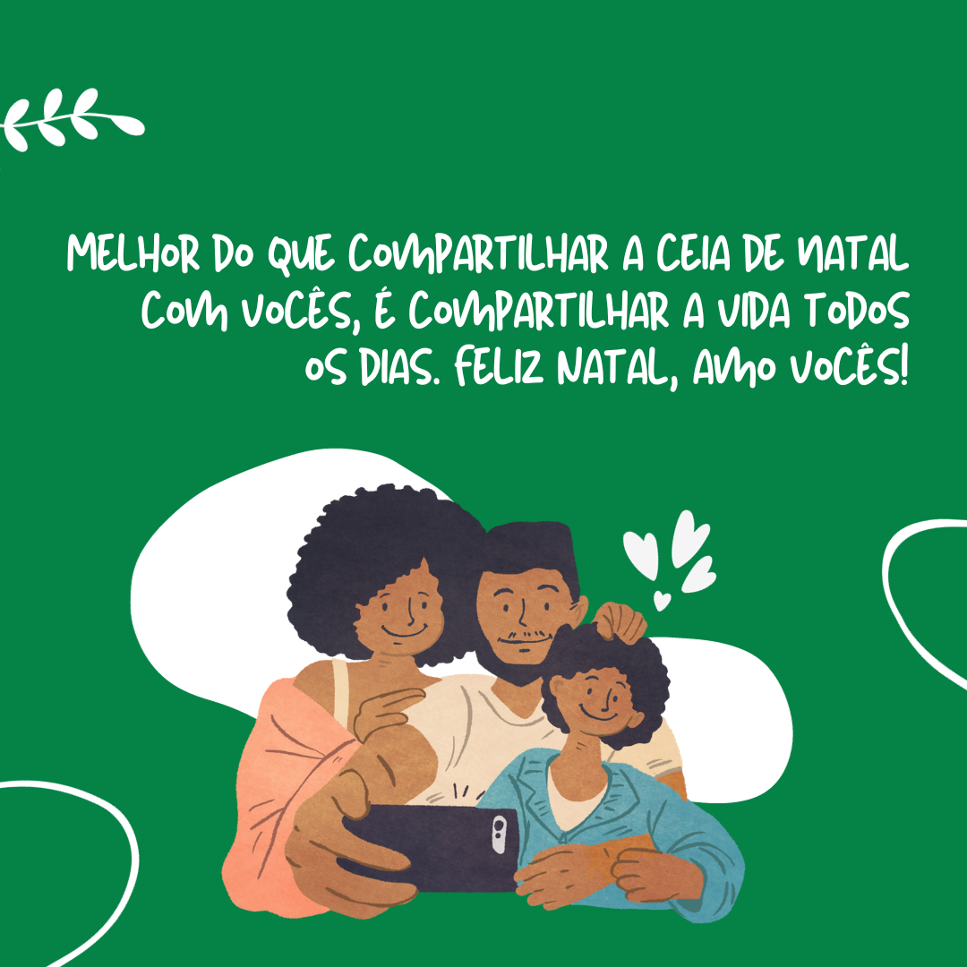 Melhor do que compartilhar a ceia de Natal com vocês, é compartilhar a vida todos os dias. Feliz Natal, amo vocês!