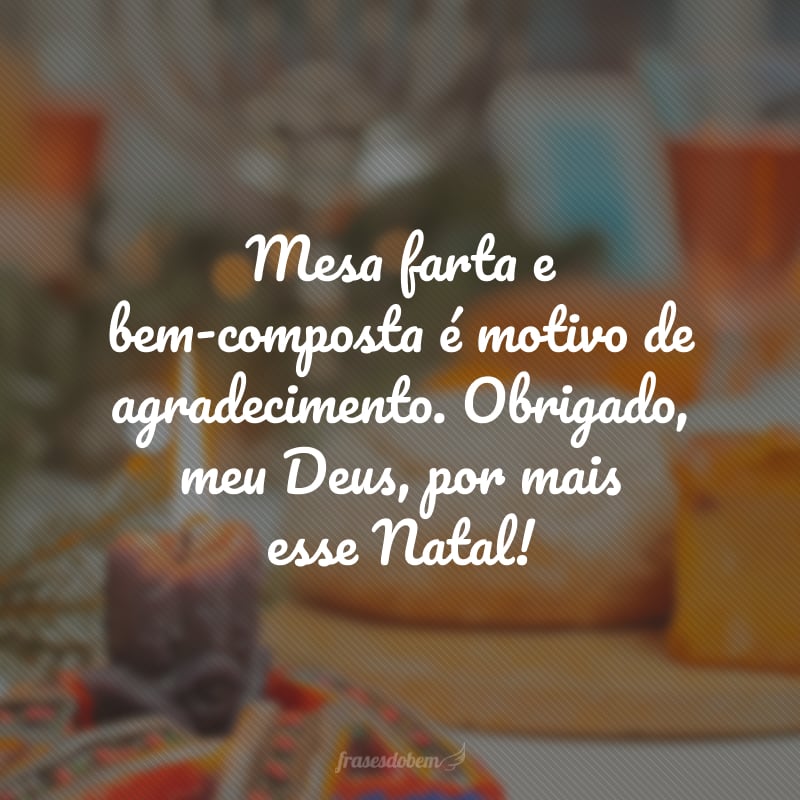 Mesa farta e bem-composta é motivo de agradecimento. Obrigado, meu Deus, por mais esse Natal!