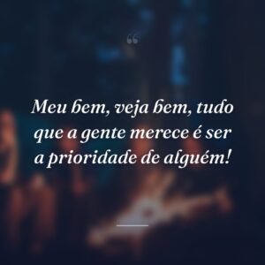 Meu bem, veja bem, tudo que a gente merece é ser a prioridade de alguém!