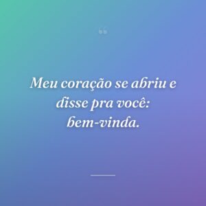 Meu coração se abriu e disse pra você: bem-vinda.