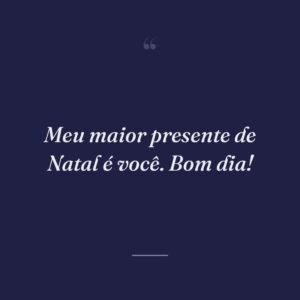 Meu maior presente de Natal é você. Bom dia!