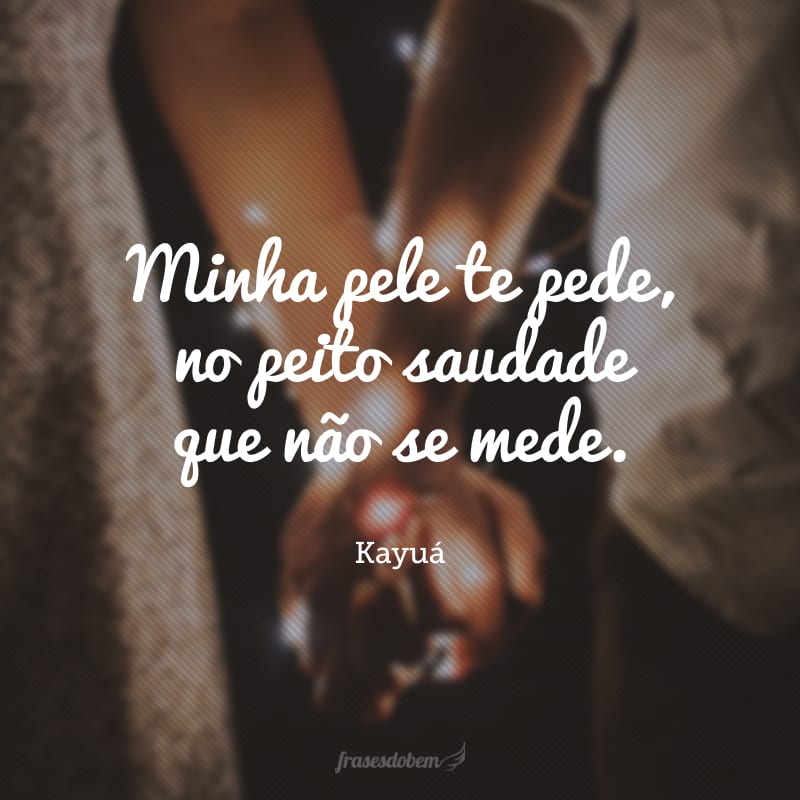Minha pele te pede, no peito saudade que não se mede.